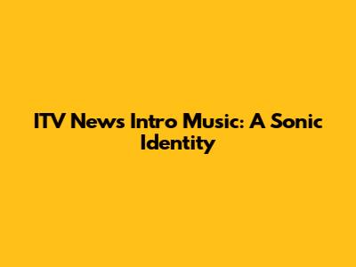 ITV News Intro Music: A Sonic Identity