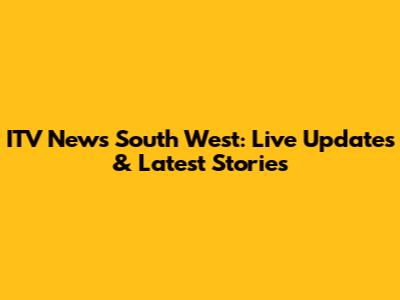 ITV News South West: Live Updates & Latest Stories