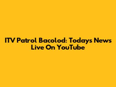 ITV Patrol Bacolod: Today's News Live On YouTube