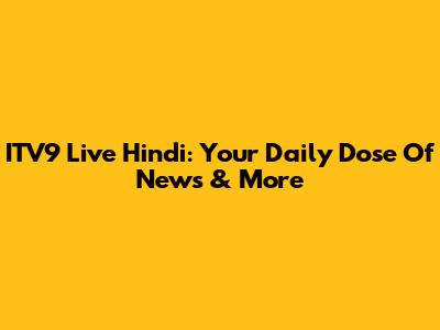ITV9 Live Hindi: Your Daily Dose Of News & More
