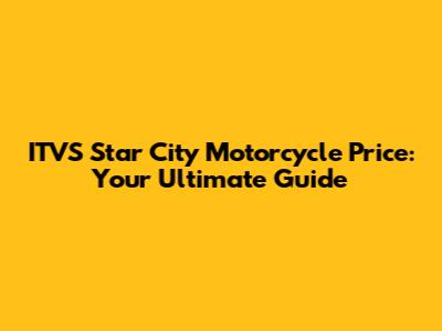 ITVS Star City Motorcycle Price: Your Ultimate Guide