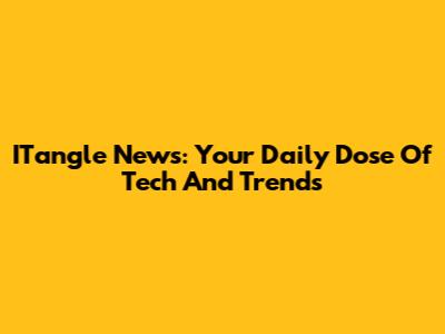 ITangle News: Your Daily Dose Of Tech And Trends