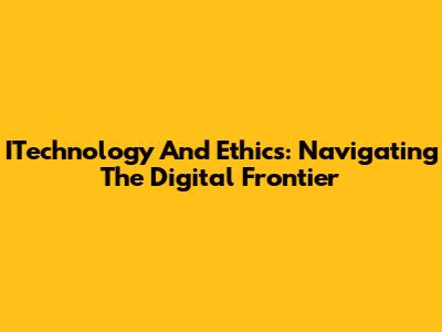 ITechnology And Ethics: Navigating The Digital Frontier