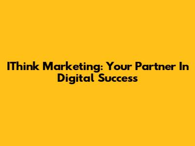 IThink Marketing: Your Partner In Digital Success