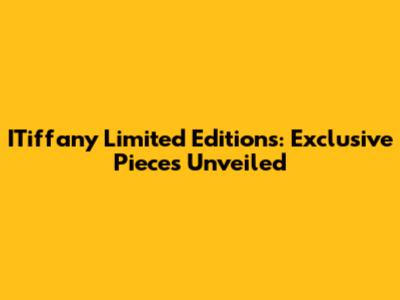 ITiffany Limited Editions: Exclusive Pieces Unveiled