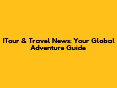 ITour & Travel News: Your Global Adventure Guide