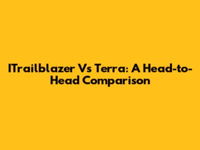 ITrailblazer Vs Terra: A Head-to-Head Comparison