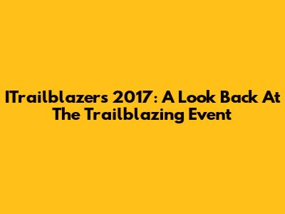 ITrailblazers 2017: A Look Back At The Trailblazing Event