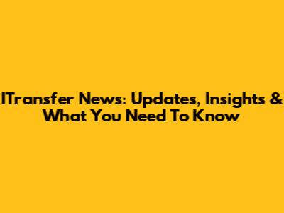 ITransfer News: Updates, Insights & What You Need To Know