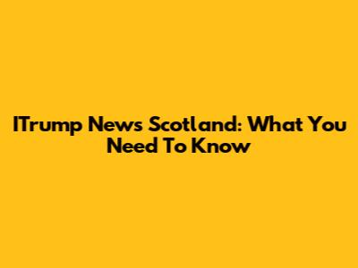 ITrump News Scotland: What You Need To Know