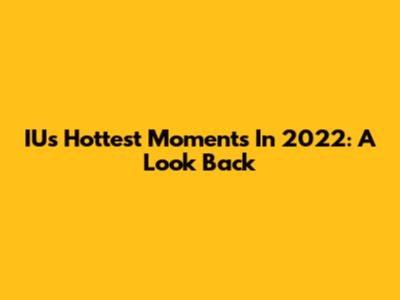 IU's Hottest Moments In 2022: A Look Back