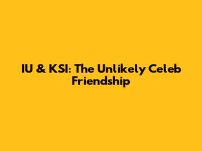 IU & KSI: The Unlikely Celeb Friendship