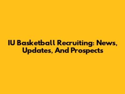 IU Basketball Recruiting: News, Updates, And Prospects