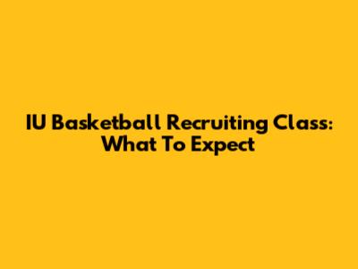 IU Basketball Recruiting Class: What To Expect