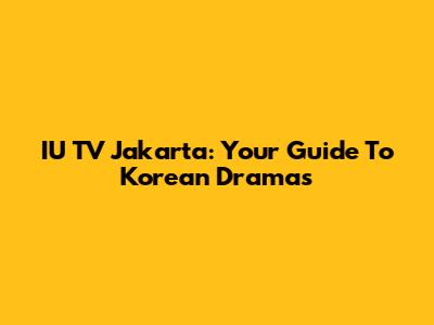 IU TV Jakarta: Your Guide To Korean Dramas