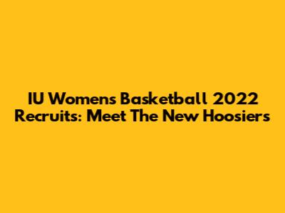 IU Women's Basketball 2022 Recruits: Meet The New Hoosiers