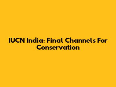 IUCN India: Final Channels For Conservation