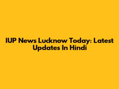IUP News Lucknow Today: Latest Updates In Hindi