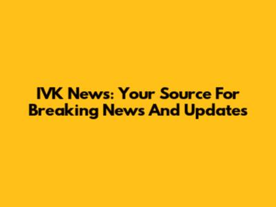 IVK News: Your Source For Breaking News And Updates