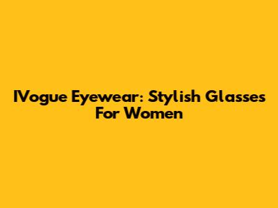 IVogue Eyewear: Stylish Glasses For Women
