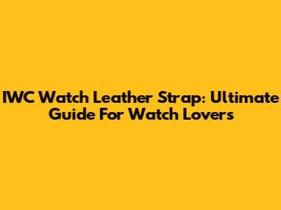IWC Watch Leather Strap: Ultimate Guide For Watch Lovers