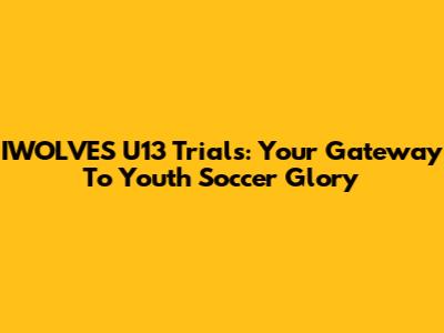 IWOLVES U13 Trials: Your Gateway To Youth Soccer Glory