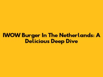 IWOW Burger In The Netherlands: A Delicious Deep Dive