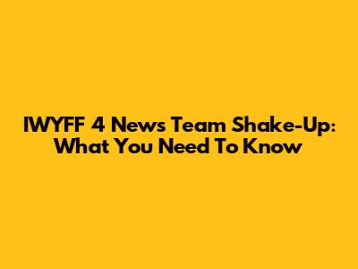 IWYFF 4 News Team Shake-Up: What You Need To Know