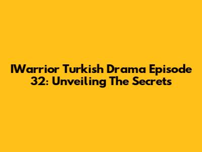 IWarrior Turkish Drama Episode 32: Unveiling The Secrets