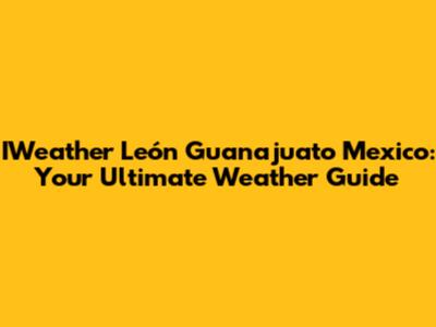 IWeather León Guanajuato Mexico: Your Ultimate Weather Guide