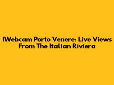 IWebcam Porto Venere: Live Views From The Italian Riviera