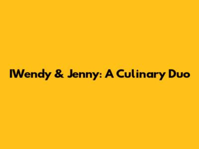 IWendy & Jenny: A Culinary Duo