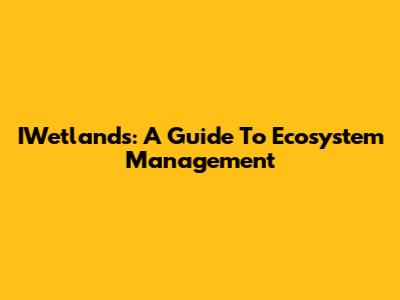 IWetlands: A Guide To Ecosystem Management