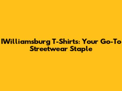 IWilliamsburg T-Shirts: Your Go-To Streetwear Staple