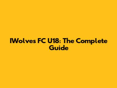 IWolves FC U18: The Complete Guide