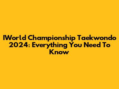 IWorld Championship Taekwondo 2024: Everything You Need To Know