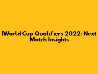 IWorld Cup Qualifiers 2022: Next Match Insights