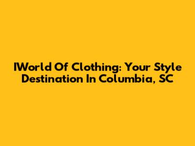 IWorld Of Clothing: Your Style Destination In Columbia, SC