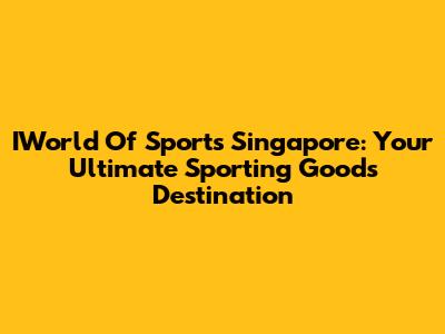 IWorld Of Sports Singapore: Your Ultimate Sporting Goods Destination