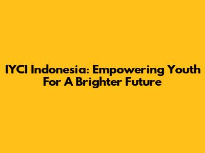 IYCI Indonesia: Empowering Youth For A Brighter Future