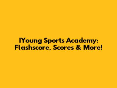 IYoung Sports Academy: Flashscore, Scores & More!