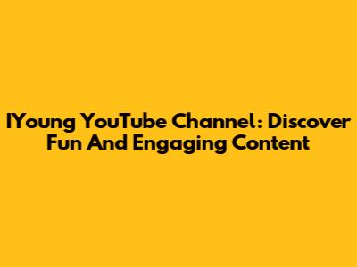 IYoung YouTube Channel: Discover Fun And Engaging Content