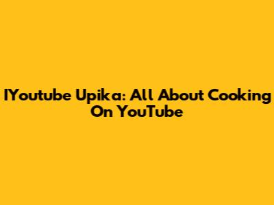 IYoutube Upika:  All About Cooking On YouTube