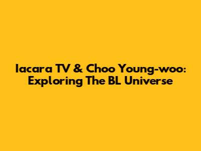 Iacara TV & Choo Young-woo: Exploring The BL Universe