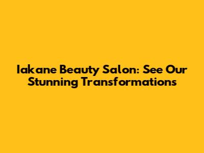 Iakane Beauty Salon: See Our Stunning Transformations