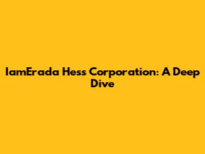 IamErada Hess Corporation: A Deep Dive
