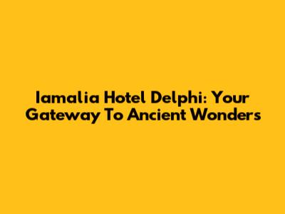 Iamalia Hotel Delphi: Your Gateway To Ancient Wonders