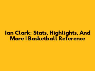Ian Clark: Stats, Highlights, And More | Basketball Reference