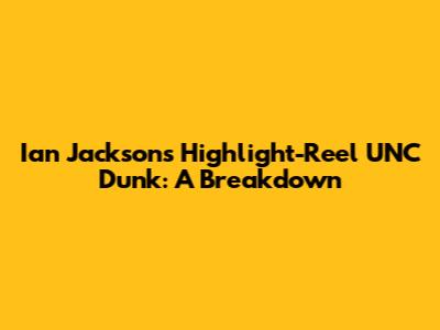 Ian Jackson's Highlight-Reel UNC Dunk: A Breakdown