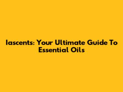 Iascents: Your Ultimate Guide To Essential Oils